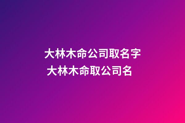大林木命公司取名字 大林木命取公司名-第1張-公司起名-玄機派
